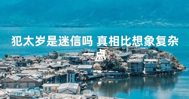 犯太岁是迷信吗 真相比想象复杂一点